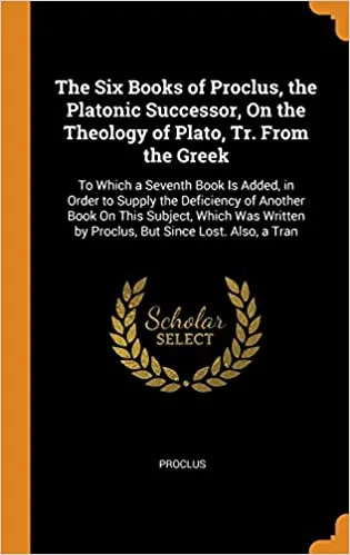 The Six Books of Proclus, the Platonic Successor, on the Theology of Plato