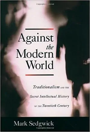 Against the Modern World: Traditionalism and the Secret Intellectual History of the Twentieth Century