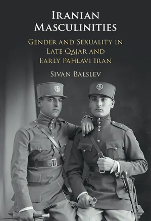 Iranian Masculinities: Gender and Sexuality in Late Qajar and Early Pahlavi Iran
